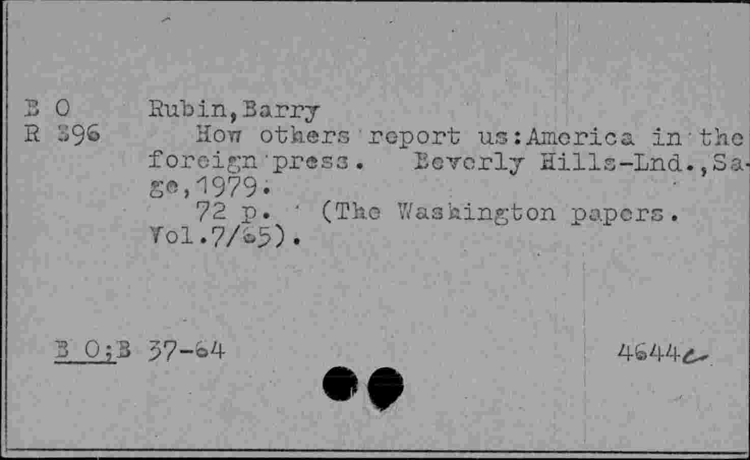 ﻿
0 Rubin,Barry
->96 Hoyt others'report us:America in the foreign'press. Beverly Hills-Lnd.,Sa ge,1979*
72 p. ‘ (The Washington papers. VO1.7A5).
B 0;B
37-64
46444-